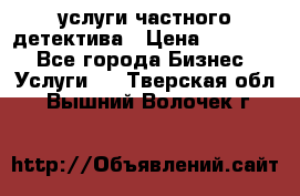  услуги частного детектива › Цена ­ 10 000 - Все города Бизнес » Услуги   . Тверская обл.,Вышний Волочек г.